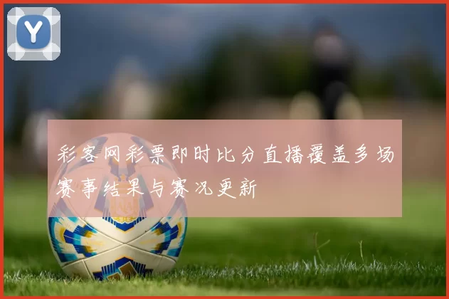 彩客网彩票即时比分直播覆盖多场赛事结果与赛况更新