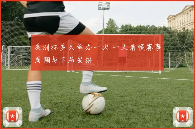 美洲杯多久举办一次 一文看懂赛事周期与下届安排