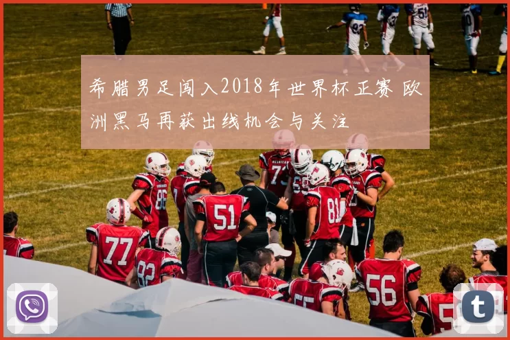 希腊男足闯入2018年世界杯正赛 欧洲黑马再获出线机会与关注