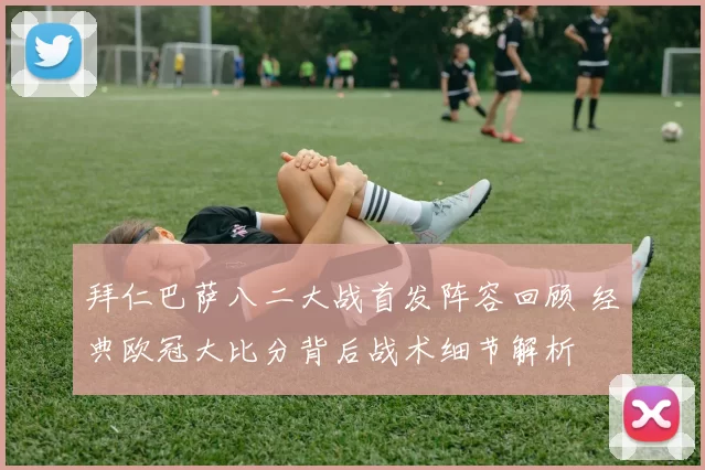 拜仁巴萨八二大战首发阵容回顾 经典欧冠大比分背后战术细节解析