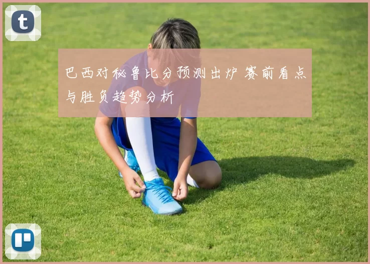 巴西对秘鲁比分预测出炉 赛前看点与胜负趋势分析