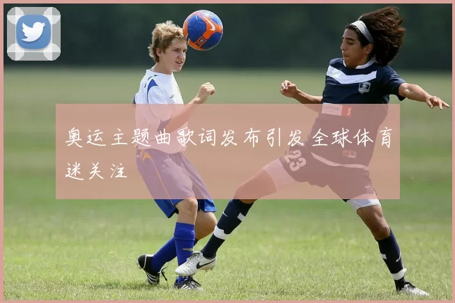 奥运主题曲歌词发布引发全球体育迷关注