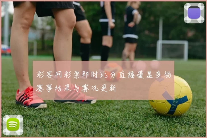 彩客网彩票即时比分直播覆盖多场赛事结果与赛况更新