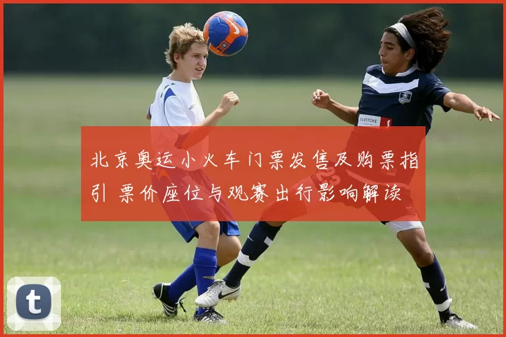 北京奥运小火车门票发售及购票指引 票价座位与观赛出行影响解读