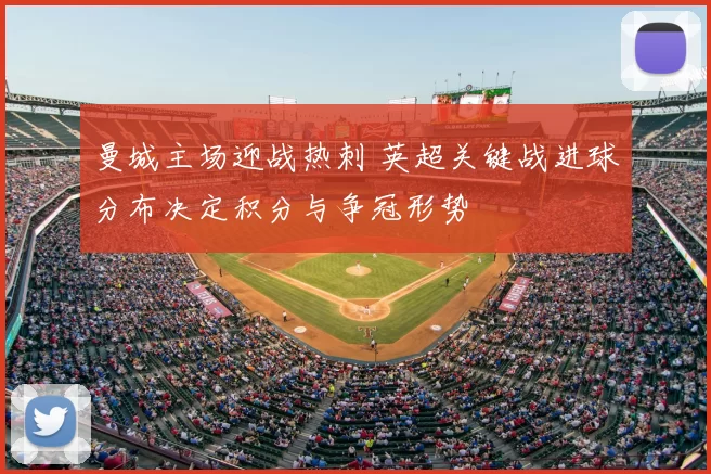 曼城主场迎战热刺 英超关键战进球分布决定积分与争冠形势