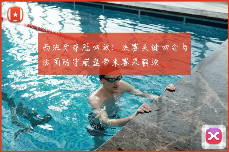 西班牙夺冠回放:决赛关键回合与法国防守崩盘带来赛果解读