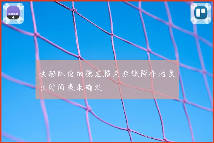 快船队伦纳德左膝炎症缺阵乔治复出时间表未确定