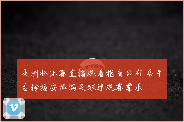美洲杯比赛直播观看指南公布 各平台转播安排满足球迷观赛需求