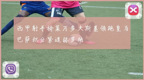 西甲射手榜莱万多夫斯基领跑皇马巴萨积分紧追赫罗纳