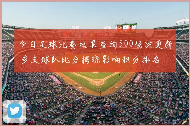 今日足球比赛结果查询500场次更新 多支球队比分揭晓影响积分排名