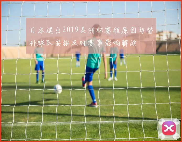 日本退出2019美洲杯赛程原因与替补球队安排及对赛事影响解读