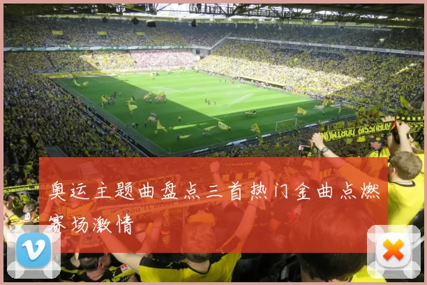 奥运主题曲盘点三首热门金曲点燃赛场激情