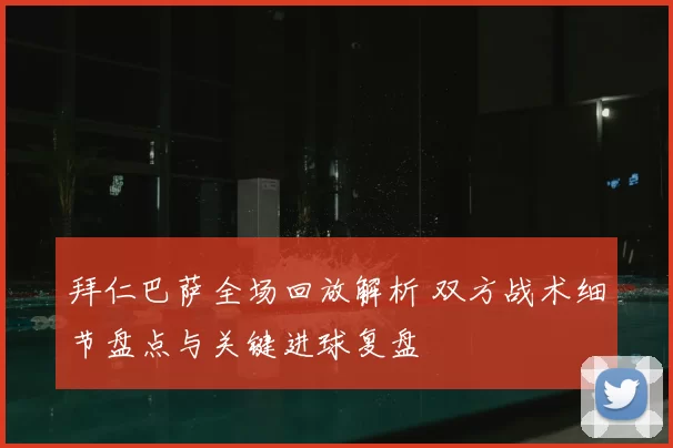 拜仁巴萨全场回放解析 双方战术细节盘点与关键进球复盘