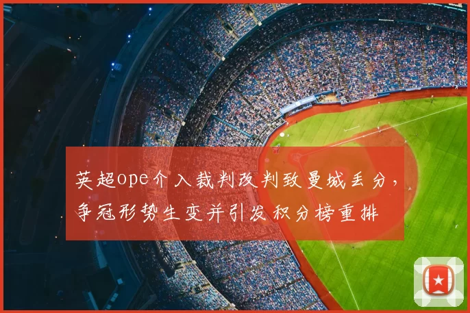 英超ope介入裁判改判致曼城丢分，争冠形势生变并引发积分榜重排