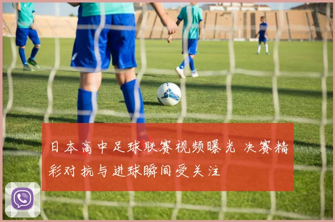 日本高中足球联赛视频曝光 决赛精彩对抗与进球瞬间受关注
