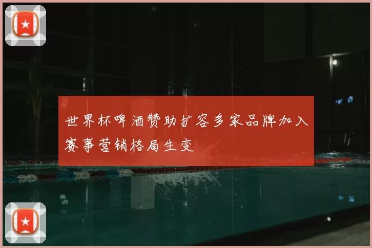 世界杯啤酒赞助扩容多家品牌加入赛事营销格局生变
