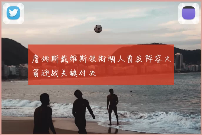 詹姆斯戴维斯领衔湖人首发阵容火箭迎战关键对决