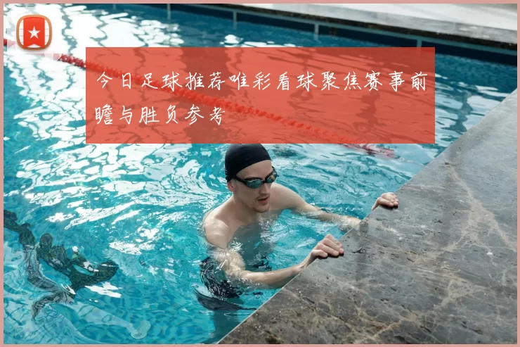 今日足球推荐唯彩看球聚焦赛事前瞻与胜负参考