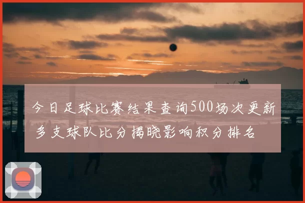 今日足球比赛结果查询500场次更新 多支球队比分揭晓影响积分排名
