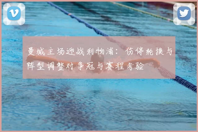 曼城主场迎战利物浦：伤停轮换与阵型调整对争冠与赛程考验