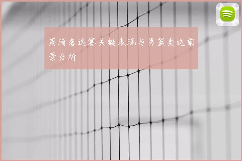 周琦落选赛关键表现与男篮奥运前景分析