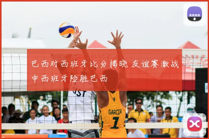 巴西对西班牙比分揭晓 友谊赛激战中西班牙险胜巴西