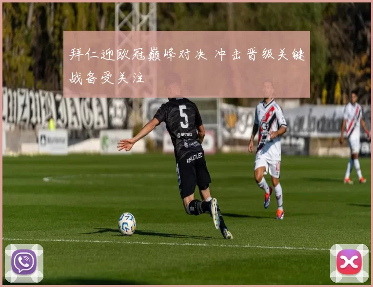 拜仁迎欧冠巅峰对决 冲击晋级关键战备受关注