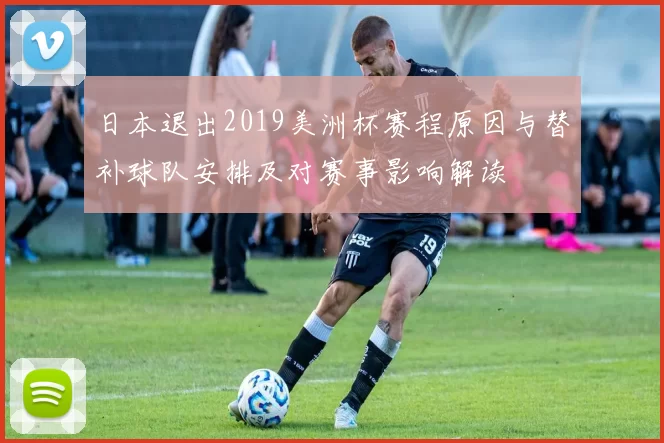 日本退出2019美洲杯赛程原因与替补球队安排及对赛事影响解读