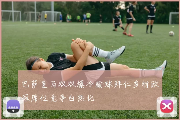 巴萨皇马双双爆冷输球拜仁多特欧冠席位竞争白热化