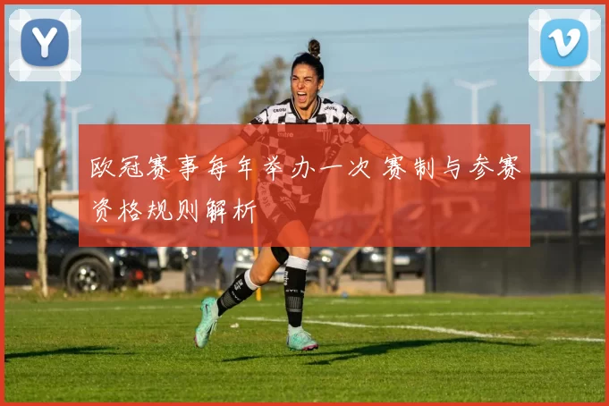 欧冠赛事每年举办一次 赛制与参赛资格规则解析