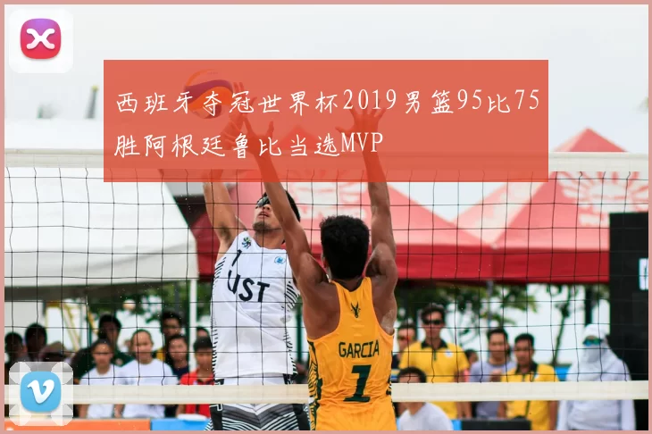 西班牙夺冠世界杯2019男篮95比75胜阿根廷鲁比当选MVP