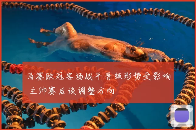 马赛欧冠客场战平晋级形势受影响 主帅赛后谈调整方向