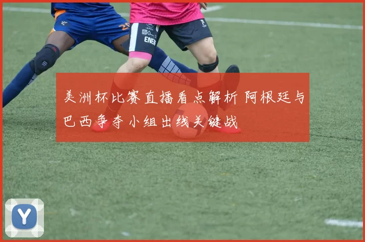 美洲杯比赛直播看点解析 阿根廷与巴西争夺小组出线关键战