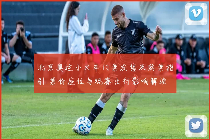 北京奥运小火车门票发售及购票指引 票价座位与观赛出行影响解读