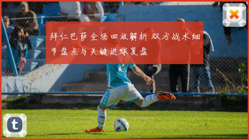拜仁巴萨全场回放解析 双方战术细节盘点与关键进球复盘