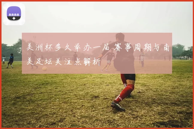 美洲杯多久举办一届 赛事周期与南美足坛关注点解析