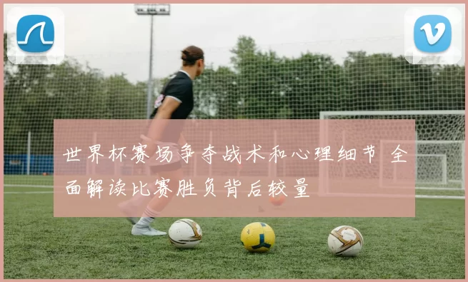 世界杯赛场争夺战术和心理细节 全面解读比赛胜负背后较量