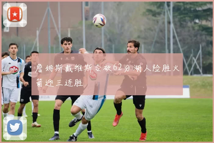 詹姆斯戴维斯合砍62分湖人险胜火箭迎三连胜