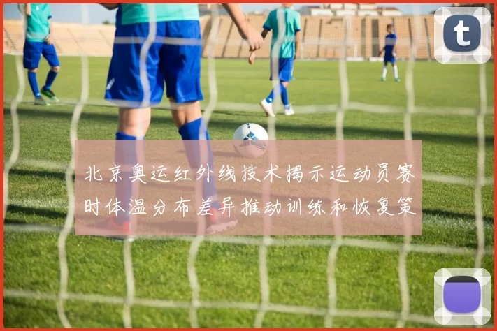 北京奥运红外线技术揭示运动员赛时体温分布差异推动训练和恢复策略调整