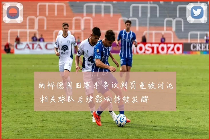 纳粹德国旧赛季争议判罚重被讨论 相关球队后续影响持续发酵