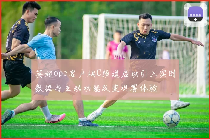 英超ope客户端C频道启动引入实时数据与互动功能改变观赛体验