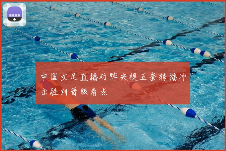 中国女足直播对阵央视五套转播冲击胜利晋级看点