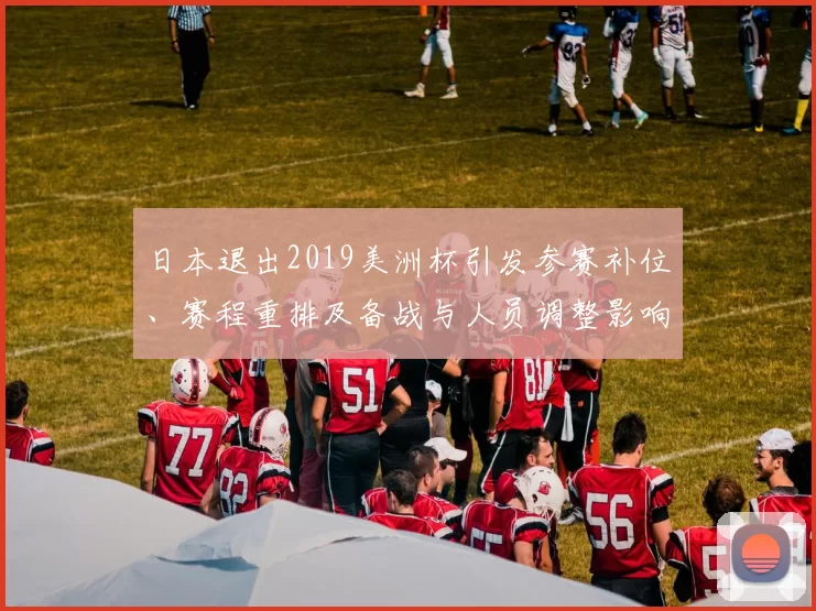 日本退出2019美洲杯引发参赛补位、赛程重排及备战与人员调整影响