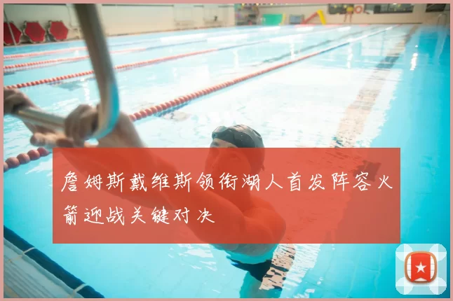 詹姆斯戴维斯领衔湖人首发阵容火箭迎战关键对决