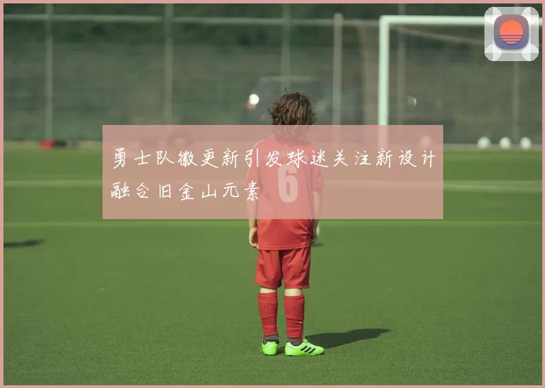 勇士队徽更新引发球迷关注新设计融合旧金山元素