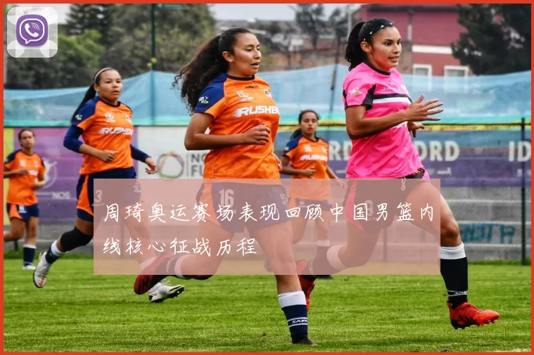 周琦奥运赛场表现回顾中国男篮内线核心征战历程