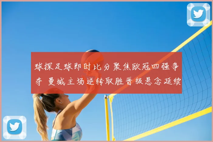 球探足球即时比分聚焦欧冠四强争夺 曼城主场逆转取胜晋级悬念延续