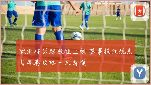 欧洲杯买球教程上线 赛事投注规则与观赛攻略一文看懂