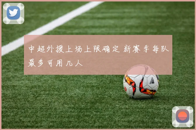 中超外援上场上限确定 新赛季每队最多可用几人
