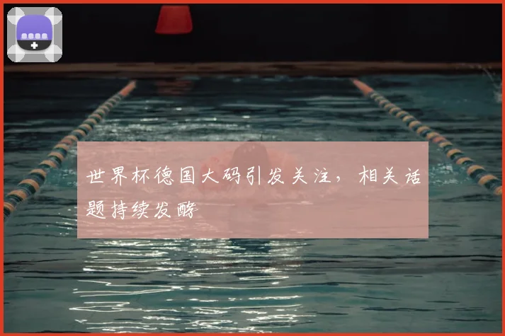 世界杯德国大码引发关注,相关话题持续发酵